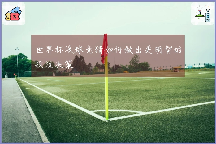 世界杯滚球竞猜如何做出更明智的投注决策