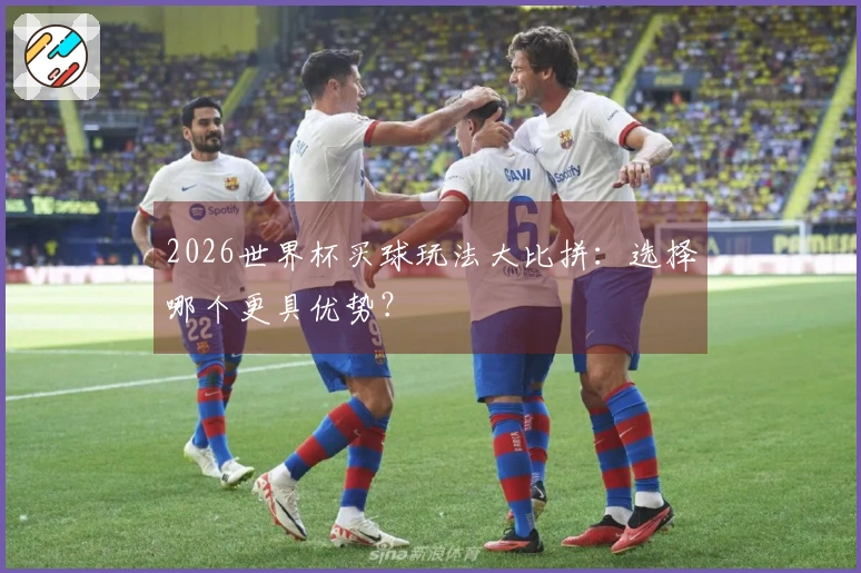 2026世界杯买球玩法大比拼：选择哪个更具优势？