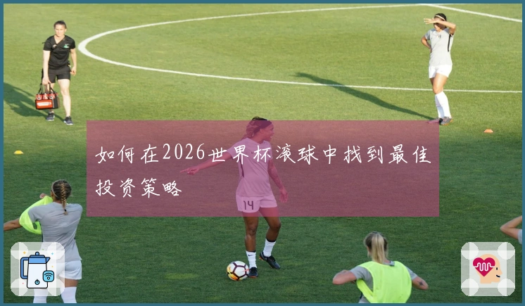 如何在2026世界杯滚球中找到最佳投资策略