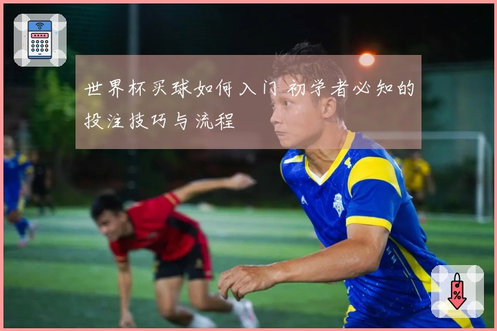 世界杯买球如何入门 初学者必知的投注技巧与流程