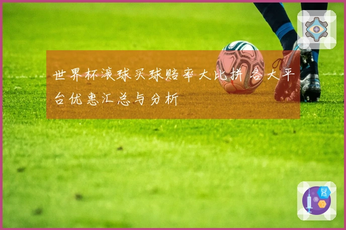 世界杯滚球买球赔率大比拼 各大平台优惠汇总与分析