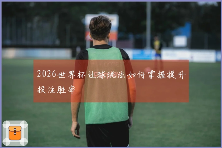 2026世界杯让球玩法如何掌握提升投注胜率
