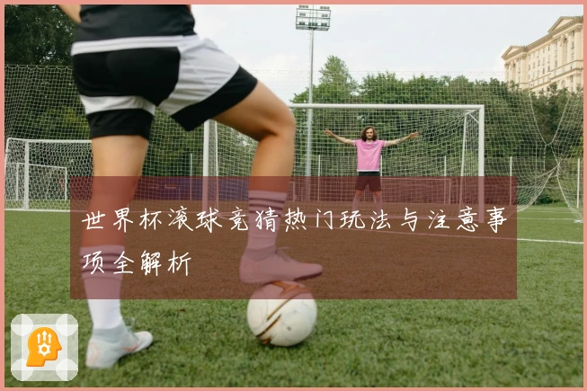 世界杯滚球竞猜热门玩法与注意事项全解析