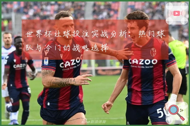 世界杯让球投注实战分析：热门球队与冷门的战略选择