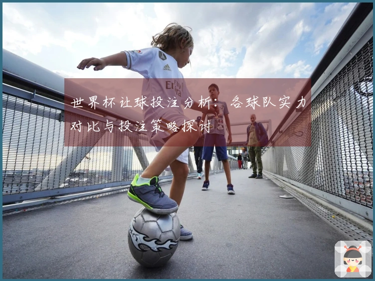 世界杯让球投注分析：各球队实力对比与投注策略探讨