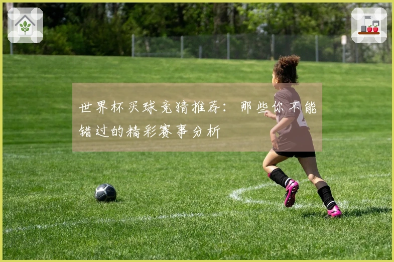 世界杯买球竞猜推荐：那些你不能错过的精彩赛事分析
