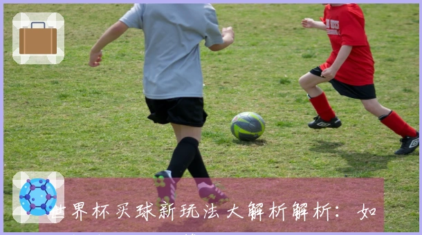 世界杯买球新玩法大解析解析：如何提高你的胜算