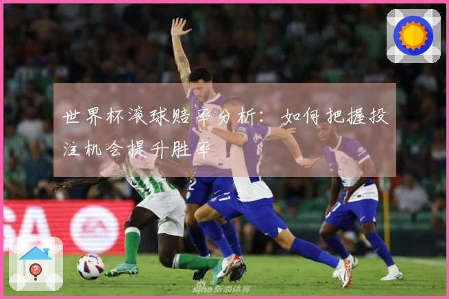 世界杯滚球赔率分析：如何把握投注机会提升胜率