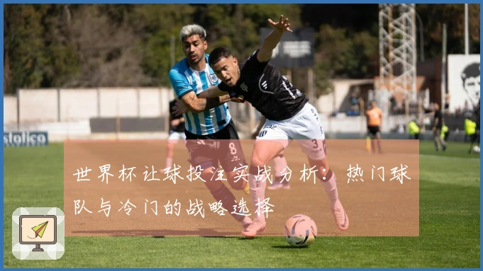 世界杯让球投注实战分析：热门球队与冷门的战略选择