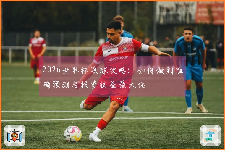 2026世界杯滚球攻略：如何做到准确预测与投资收益最大化