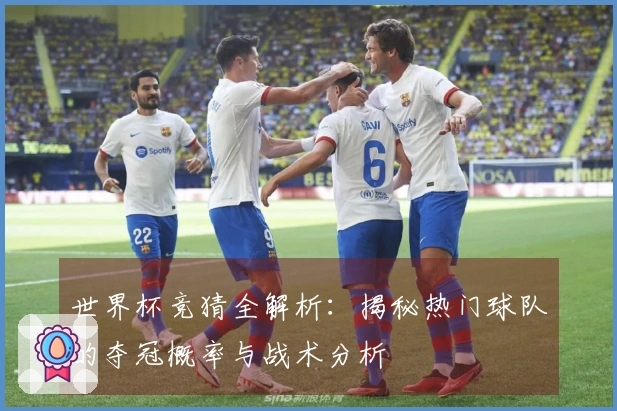 世界杯竞猜全解析：揭秘热门球队的夺冠概率与战术分析