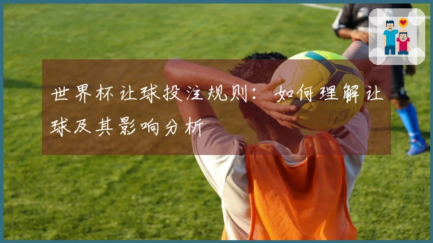 世界杯让球投注规则：如何理解让球及其影响分析