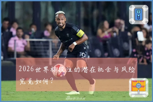 2026世界杯投注的潜在机会与风险究竟如何？