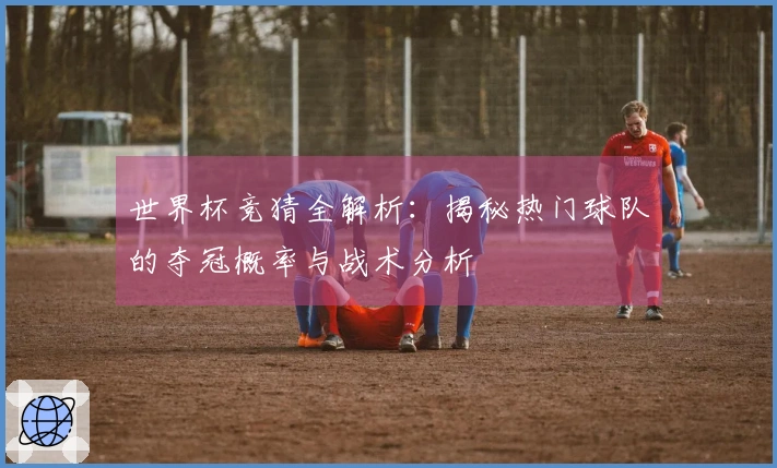 世界杯竞猜全解析：揭秘热门球队的夺冠概率与战术分析