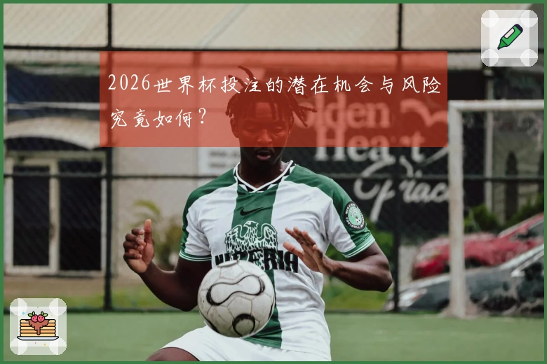 2026世界杯投注的潜在机会与风险究竟如何？