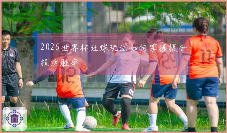 2026世界杯让球玩法如何掌握提升投注胜率