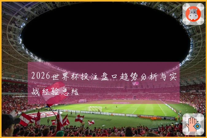 2026世界杯投注盘口趋势分析与实战经验总结