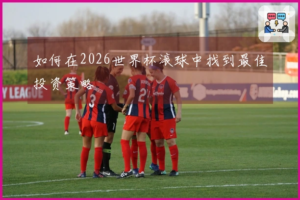 如何在2026世界杯滚球中找到最佳投资策略
