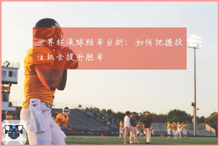 世界杯滚球赔率分析：如何把握投注机会提升胜率