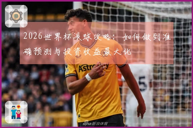 2026世界杯滚球攻略：如何做到准确预测与投资收益最大化